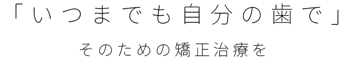 「いつまでも自分の歯で」そのための矯正治療を