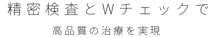 精密検査とWチェックで高品質の治療を実現